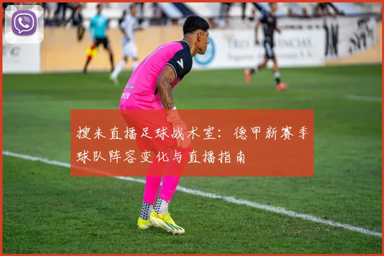 搜米直播足球战术室：德甲新赛季球队阵容变化与直播指南