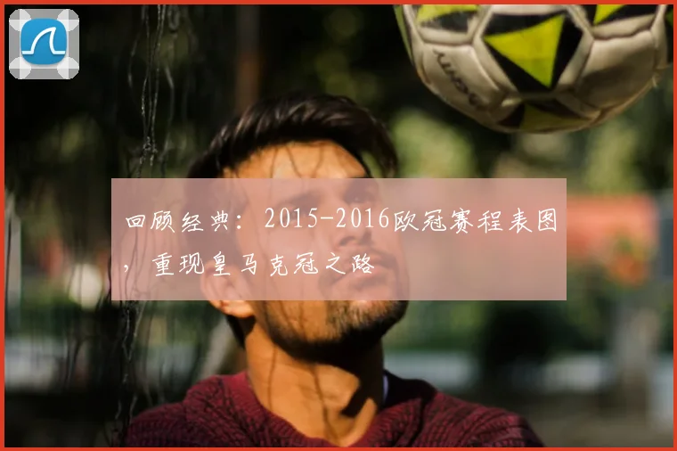 回顾经典：2015-2016欧冠赛程表图，重现皇马克冠之路