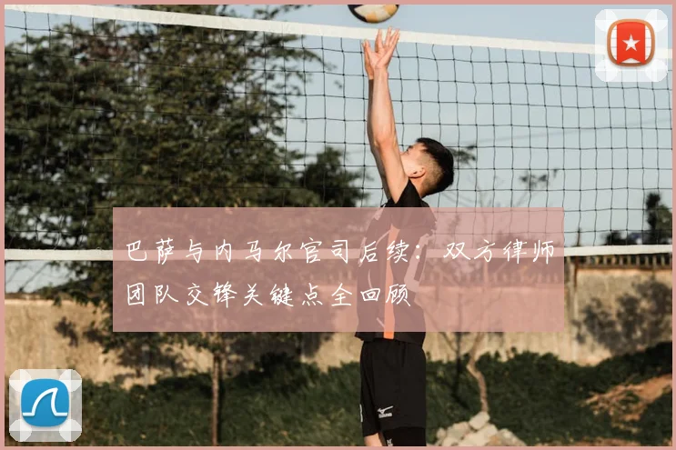 巴萨与内马尔官司后续：双方律师团队交锋关键点全回顾