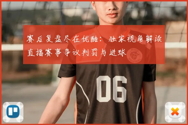赛后复盘尽在优酷：独家视角解读直播赛事争议判罚与进球