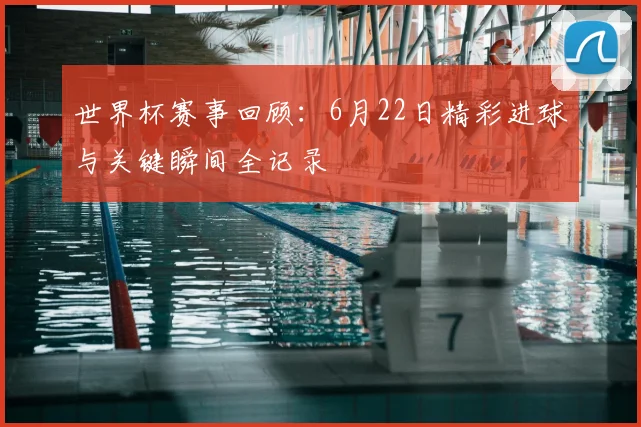 世界杯赛事回顾：6月22日精彩进球与关键瞬间全记录