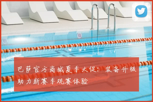 巴萨官方商城夏季大促：装备升级助力新赛季观赛体验