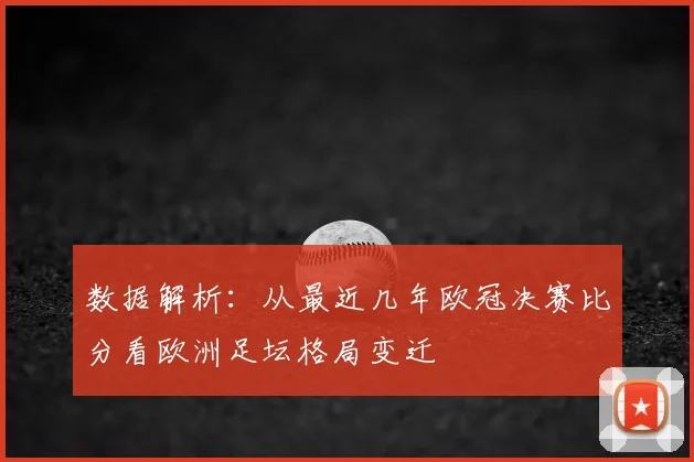 数据解析：从最近几年欧冠决赛比分看欧洲足坛格局变迁