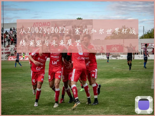 从2002到2022：塞内加尔世界杯战绩演变与未来展望