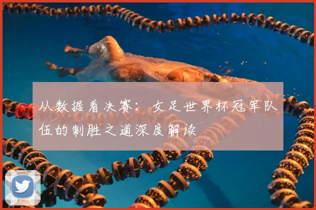 从数据看决赛:女足世界杯冠军队伍的制胜之道深度解读