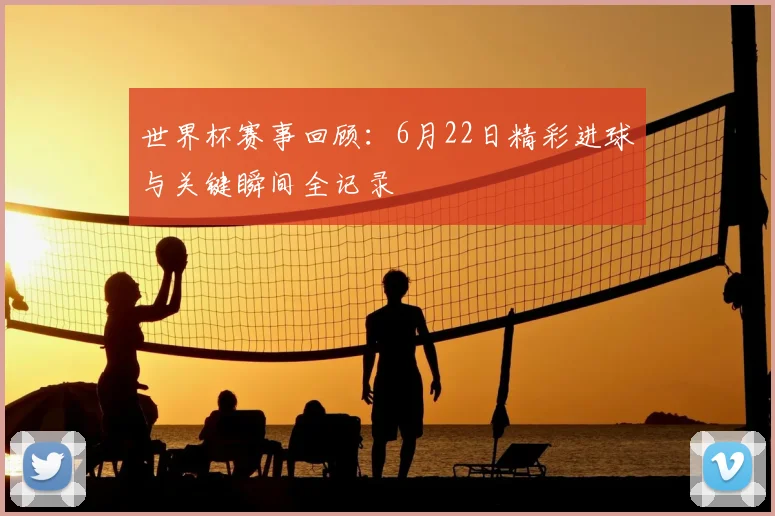 世界杯赛事回顾：6月22日精彩进球与关键瞬间全记录