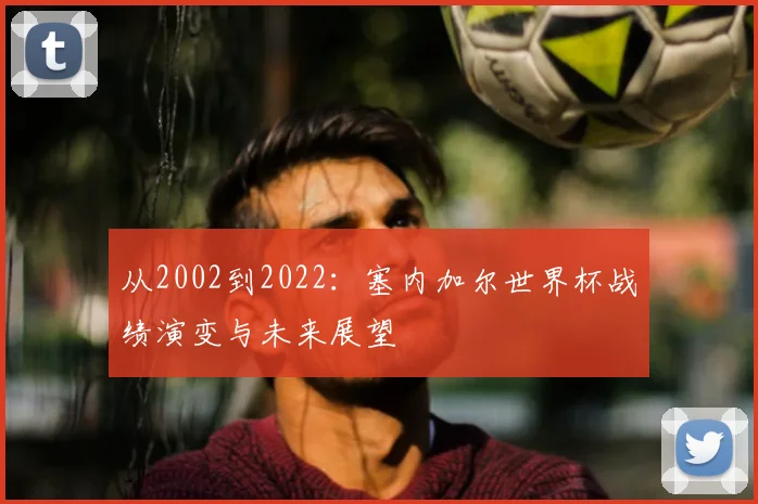 从2002到2022：塞内加尔世界杯战绩演变与未来展望