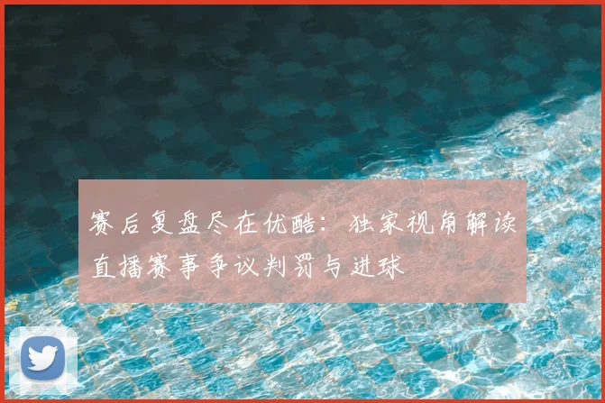 赛后复盘尽在优酷：独家视角解读直播赛事争议判罚与进球