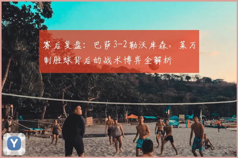 赛后复盘：巴萨3-2勒沃库森，莱万制胜球背后的战术博弈全解析