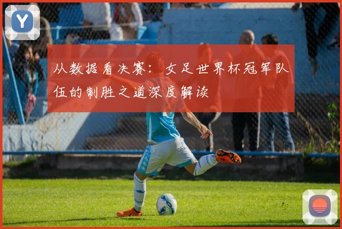 从数据看决赛：女足世界杯冠军队伍的制胜之道深度解读