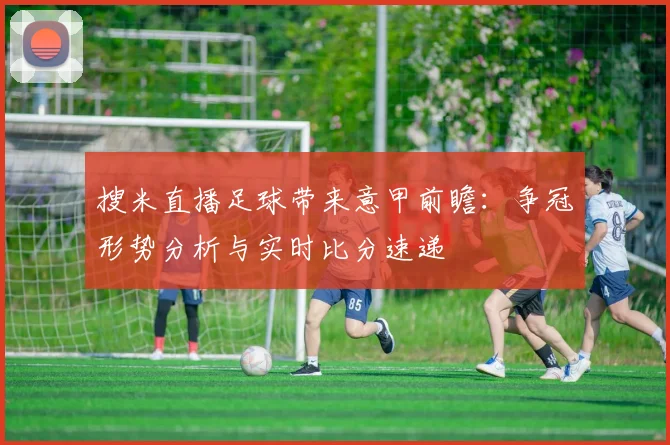 搜米直播足球带来意甲前瞻：争冠形势分析与实时比分速递