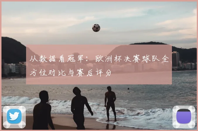 从数据看冠军:欧洲杯决赛球队全方位对比与赛后评分