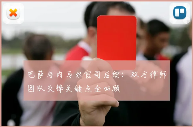 巴萨与内马尔官司后续：双方律师团队交锋关键点全回顾